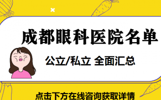 成都眼科医院名单：帮你汇总成都齐全的眼科医院，公立/专科应有尽有！还怕找不到好的眼科医院？