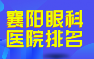 襄阳近视手术医院排名了解，襄阳爱尔眼科医院、襄阳中心医院私立公立都有