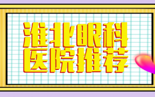 淮北哪家眼科医院好？淮北爱尔、淮北市人民医院眼科比较受欢迎