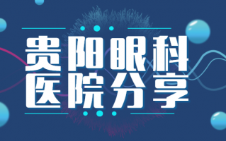 贵阳飞秒激光手术医院排行榜浏览，贵阳爱尔眼科医院、贵州晶朗眼科医院问题合集解答