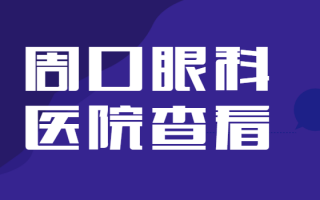 周口近视矫正医院排行榜更新，周口市眼科医院、周口市中心医院摆脱近视困扰难题