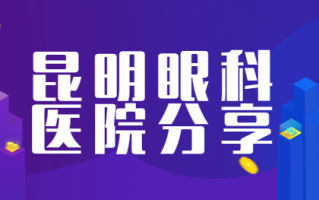 昆明近视矫正手术医院排行榜再看，昆明康特森眼科医院、昆明艾维眼科医院谁是“人气之王”？