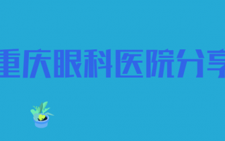 重庆近视手术医院排名榜介绍，多家私立医院上榜，收藏不迷路！