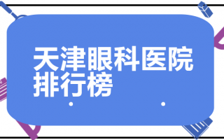 快来看天津近视矫正医院排行榜！技术一流选手有：天津市眼科医院、天津市人民医院