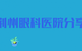 荆州近视手术医院排行榜，荆州华厦眼科医院、荆州爱尔眼科进榜前三