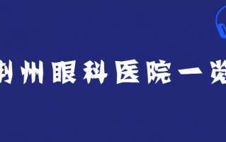 荆州近视矫正医院排行榜前三了解，荆州华厦眼科医院、荆州爱尔眼科能力评说