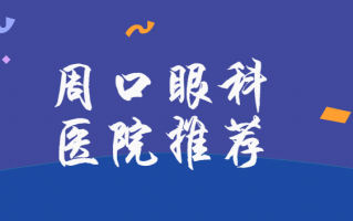 周口近视矫正医院榜单分享，周口爱尔眼科医院、周口市眼科医院不要错过！