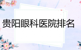 贵阳视力矫正医院排名推出，贵阳美目眼科医院、贵阳爱尔眼科医院多方面评说