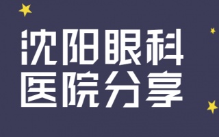 沈阳眼科医院排行榜推荐！沈阳爱尔眼科、兴齐眼科医院医生专业，是优质眼科医院！