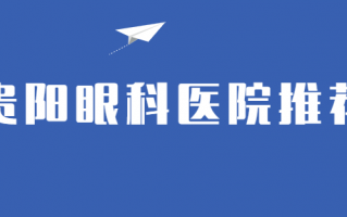 贵阳近视矫正医院排行榜前三倾情介绍，贵阳阳明眼科医院、贵阳普瑞眼科医院口碑较好，实力一览