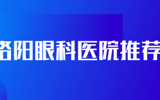 洛阳近视矫正医院排名抢先看，洛阳市中心医院眼科、洛阳市第一人民医院眼科技术与时俱进