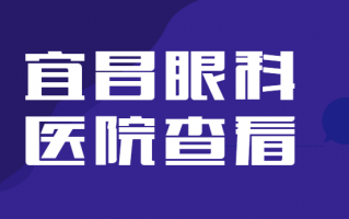 宜昌哪些眼科医院比较好？专业医院推荐：宜昌市中心人民医院、宜昌市第一人民医院