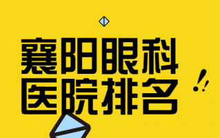 襄阳眼科医院排名必看，襄阳爱尔眼科医院、襄阳中心医院多角度了解