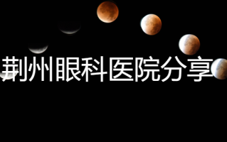 荆州近视矫正医院排行榜汇总，荆州华厦眼科医院、荆州爱尔眼科多名专业医生做手术