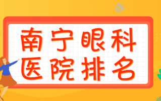 多方面评价南宁眼科医院排行榜名单，具体内容一键揭晓