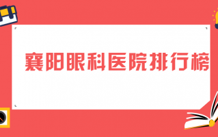 襄阳眼科医院排行榜探看，襄阳中心医院、襄阳市第一人民医院实力与认可度并驱