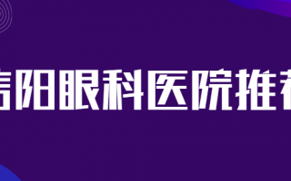 信阳近视手术医院排名来了，信阳市眼科医院、信阳市人民医院合理收费