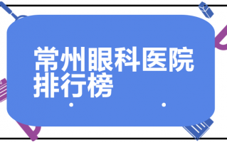 常州优秀的近视矫正医院排名一览，常州泽明眼科医院、常州第一人民医院人气高，技术领先！